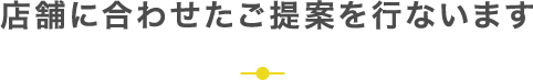 店舗に合わせたご提案を行ないます